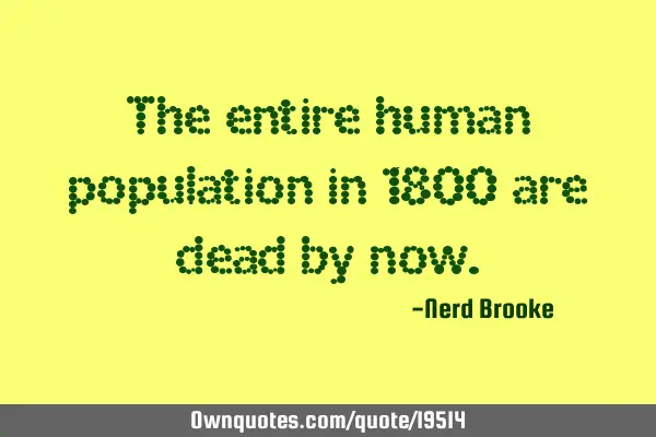 The entire human population in 1800 are dead by
