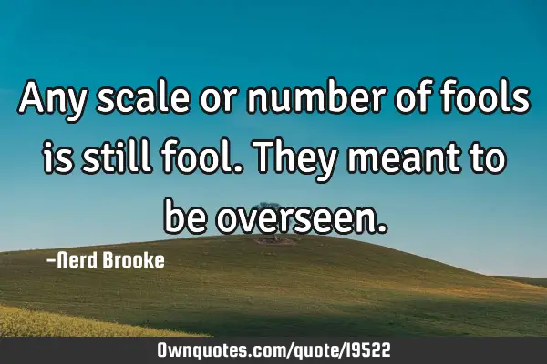 Any scale or number of fools is still fool. They meant to be