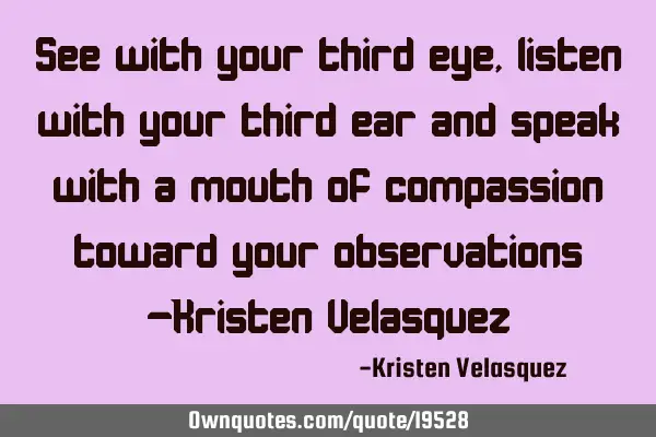 See with your third eye, listen with your third ear and speak with a mouth of compassion toward