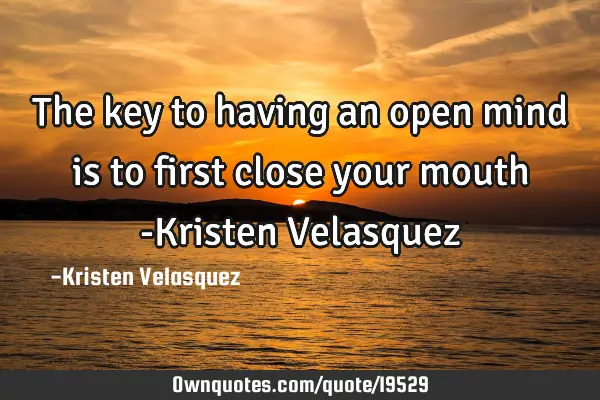 The key to having an open mind is to first close your mouth -Kristen V