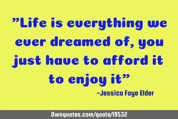 "Life is everything we ever dreamed of, you just have to afford it to enjoy it"