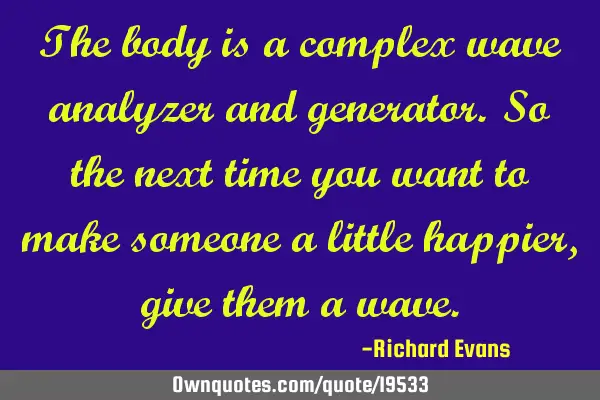The body is a complex wave analyzer and generator. So the next time you want to make someone a