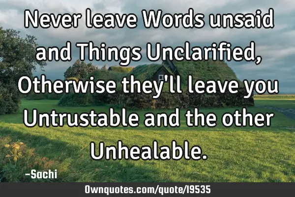 Never leave Words unsaid and Things Unclarified, Otherwise they