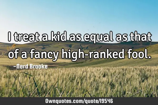 I treat a kid as equal as that of a fancy high-ranked