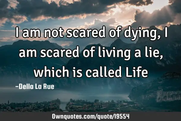 I am not scared of dying, I am scared of living a lie, which is called L