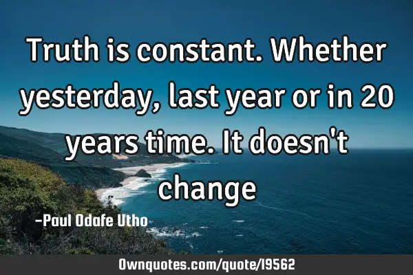 Truth is constant. Whether yesterday, last year or in 20 years time. It doesn