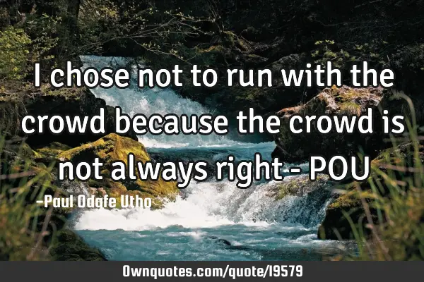 I chose not to run with the crowd because the crowd is not always right - POU