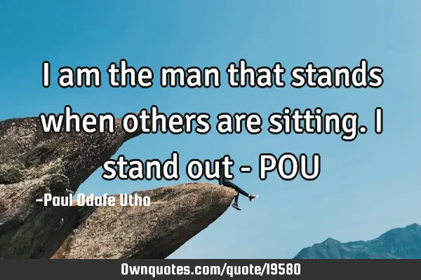 I am the man that stands when others are sitting. I stand out - POU