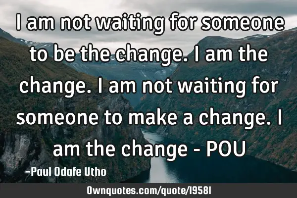 I am not waiting for someone to be the change. I am the change. I am not waiting for someone to
