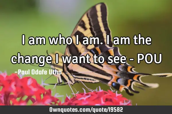 I am who I am. I am the change I want to see - POU