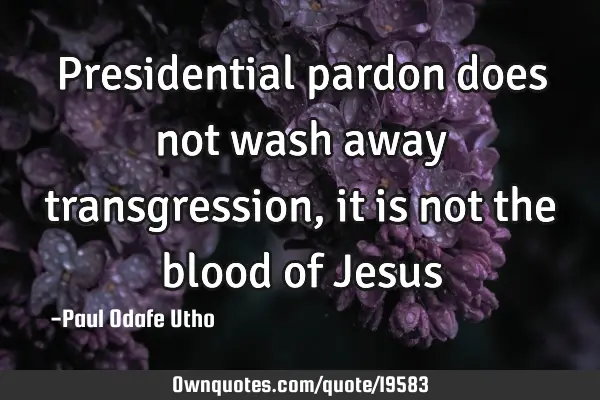 Presidential pardon does not wash away transgression, it is not the blood of J