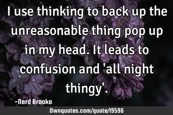 I use thinking to back up the unreasonable thing pop up in my head. It leads to confusion and 