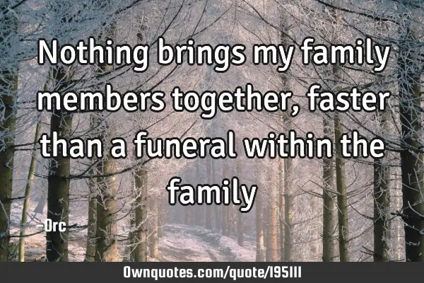 Nothing brings my family members together, faster than a funeral within the