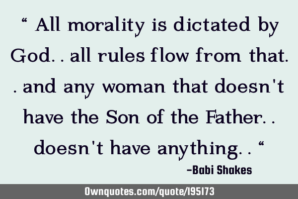 “ All morality is dictated by God.. all rules flow from that.. and any woman that doesn