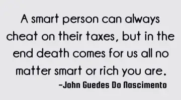 A smart person can always cheat on their taxes, but in the end death comes for us all no matter