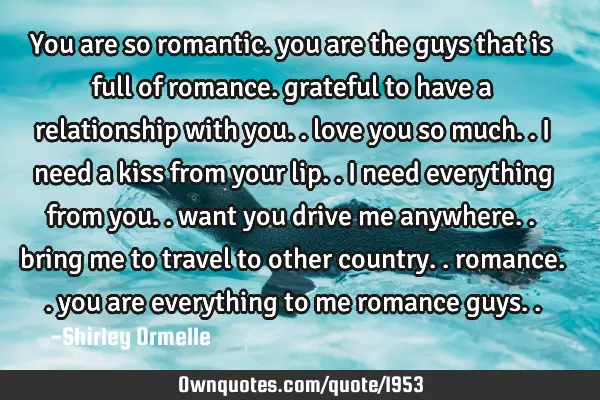 You are so romantic. you are the guys that is full of romance. grateful to have a relationship with