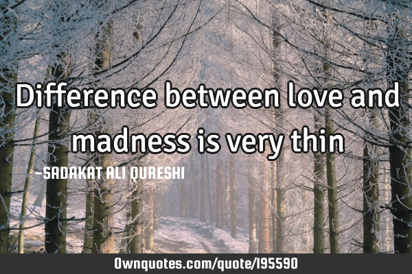 Difference between love and madness is very
