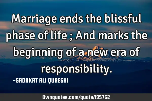 Marriage ends the blissful phase of life ;
And marks the beginning of a new era of