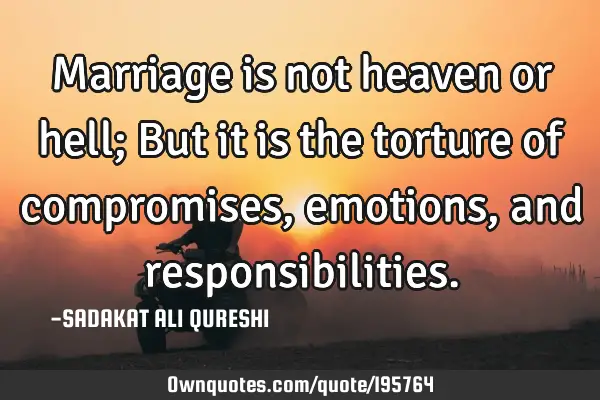 Marriage is not heaven or hell;
But it is the torture of compromises, emotions, and