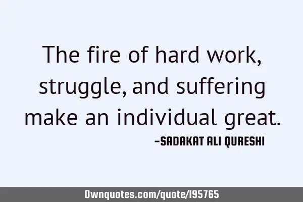 The fire of hard work, struggle, and suffering make an individual