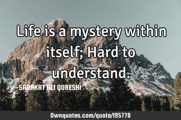 Life is a mystery within itself;
Hard to