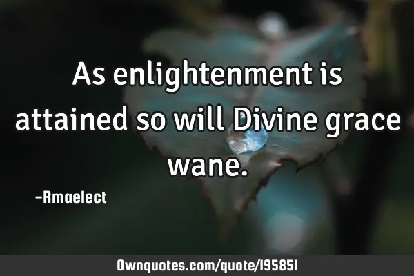 As enlightenment is attained so will Divine grace