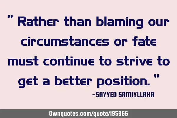 " Rather than blaming our circumstances or fate must continue to strive to get a better position. "