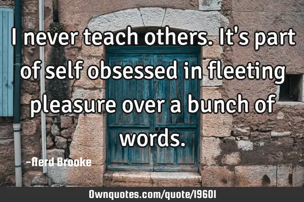 I never teach others. It