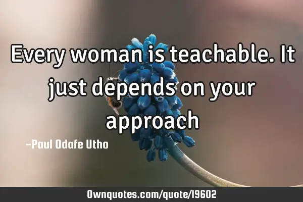 Every woman is teachable. It just depends on your