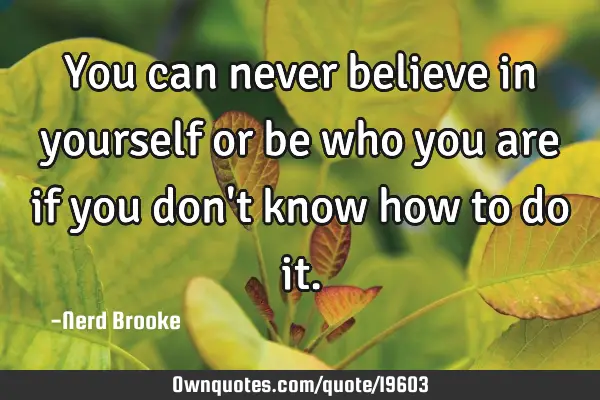You can never believe in yourself or be who you are if you don