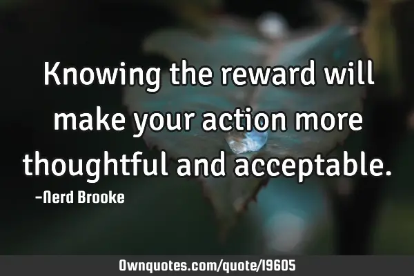 Knowing the reward will make your action more thoughtful and