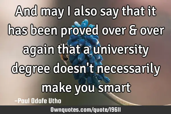 And may I also say that it has been proved over & over again that a university degree doesn
