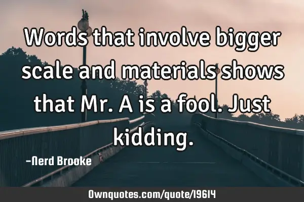 Words that involve bigger scale and materials shows that Mr. A is a fool. Just