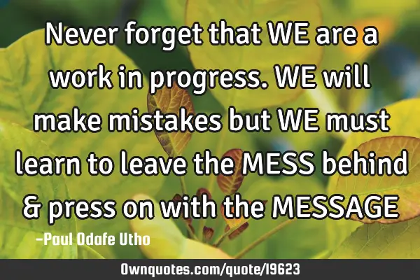 Never forget that WE are a work in progress. WE will make mistakes but WE must learn to leave the ME