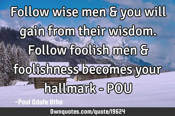 Follow wise men & you will gain from their wisdom. Follow foolish men & foolishness becomes your