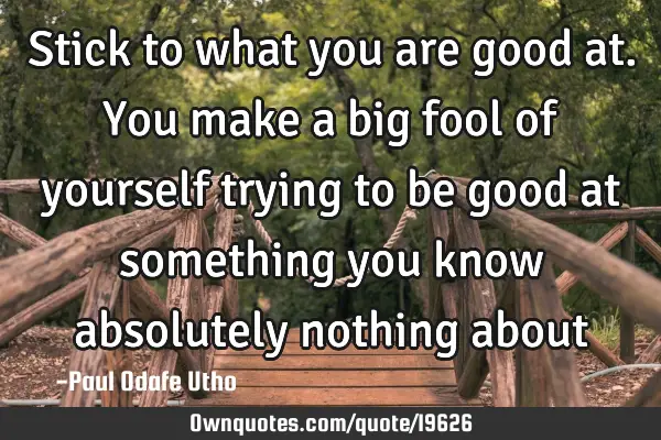 Stick to what you are good at. You make a big fool of yourself trying to be good at something you