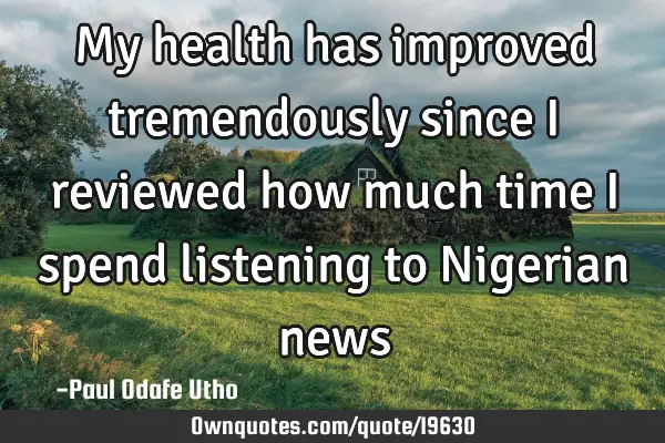 My health has improved tremendously since I reviewed how much time I spend listening to Nigerian
