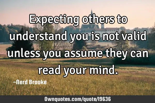 Expecting others to understand you is not valid unless you assume they can read your