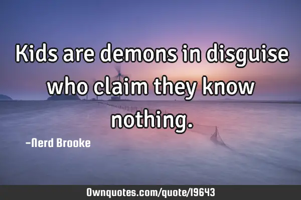 Kids are demons in disguise who claim they know