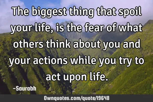 The biggest thing that spoil your life, is the fear of what others think about you and your actions
