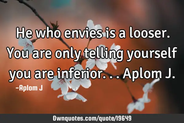 He who envies is a looser. You are only telling yourself you are inferior... Aplom J