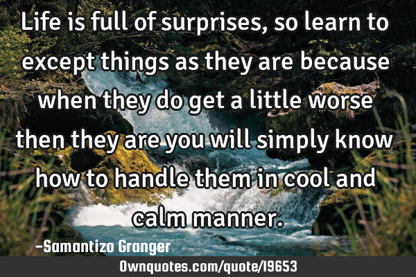 Life is full of surprises, so learn to except things as they are because when they do get a little