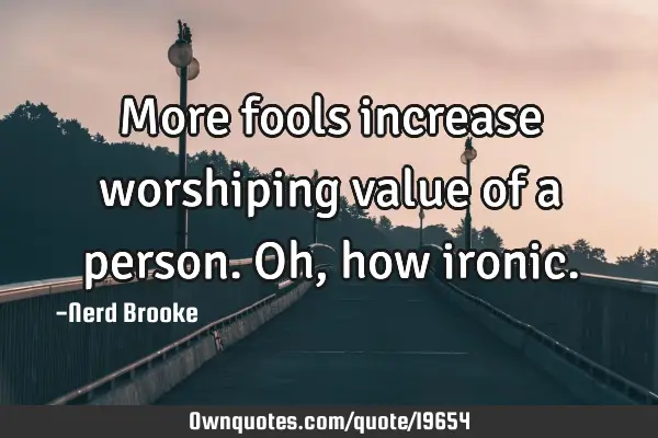 More fools increase worshiping value of a person. Oh, how