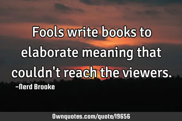 Fools write books to elaborate meaning that couldn