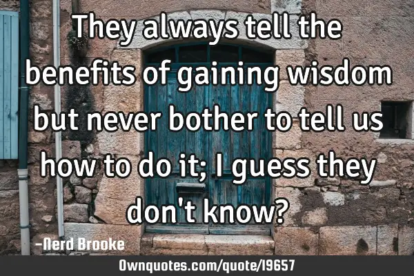 They always tell the benefits of gaining wisdom but never bother to tell us how to do it; I guess