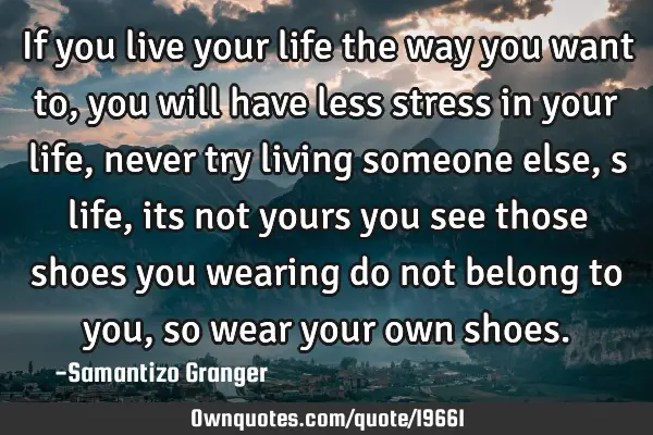 If you live your life the way you want to, you will have less stress in your life, never try living