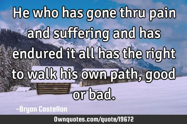 He who has gone thru pain and suffering and has endured it all has the right to walk his own path,