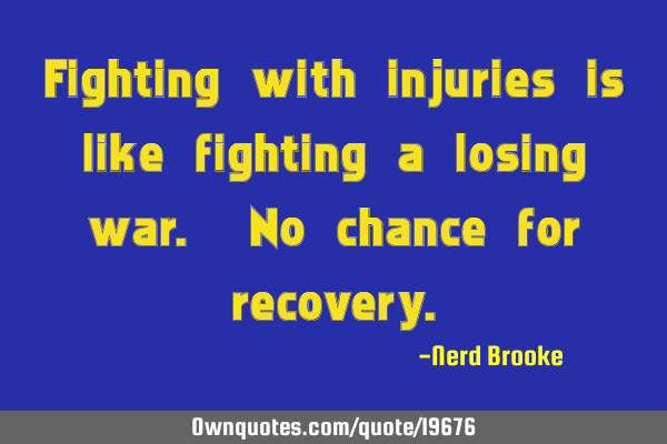 Fighting with injuries is like fighting a losing war. No chance for