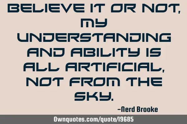 Believe it or not, my understanding and ability is all artificial, not from the