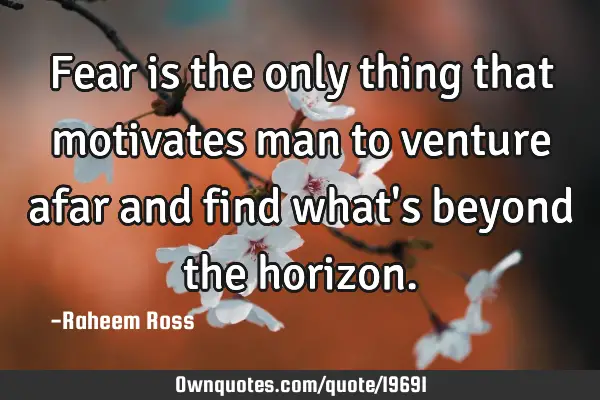 Fear is the only thing that motivates man to venture afar and find what